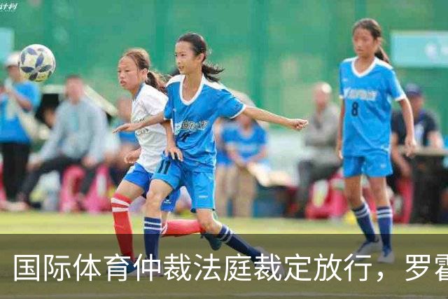 国际体育仲裁法庭裁定放行，罗霍获准出战解放者杯半决赛